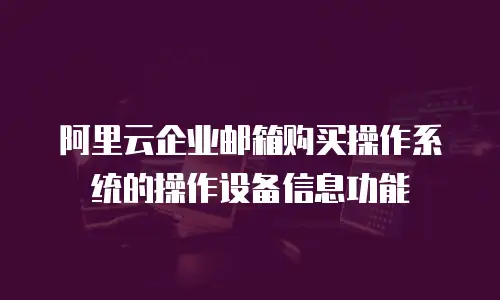 阿里云企业邮箱购买操作系统的操作设备信息功能