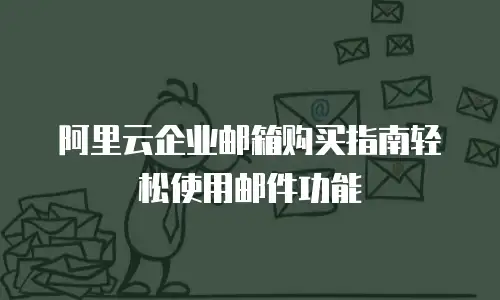 阿里云企业邮箱购买指南轻松使用邮件功能