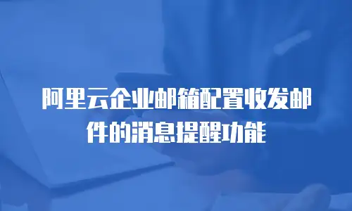 阿里云企业邮箱配置收发邮件的消息提醒功能