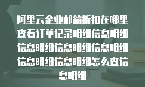 阿里云企业邮箱折扣在哪里查看订单记录明细信息明细信息明细信息明细信息明细信息明细信息明细怎么查信息明细