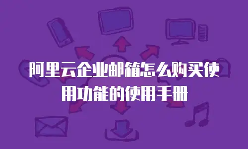 阿里云企业邮箱怎么购买使用功能的使用手册