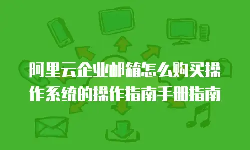 阿里云企业邮箱怎么购买操作系统的操作指南手册指南