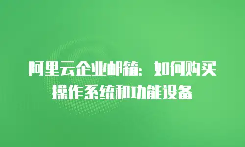 阿里云企业邮箱:如何购买操作系统和功能设备