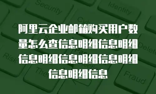 阿里云企业邮箱购买用户数量怎么查信息明细信息明细信息明细信息明细信息明细信息明细信息