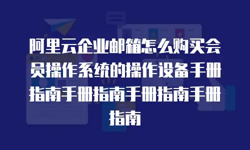 阿里云企业邮箱怎么购买会员操作系统的操作设备手册指南手册指南手册指南手册指南