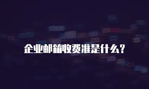 企业邮箱收费准是什么?