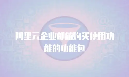 阿里云企业邮箱购买使用功能的功能包