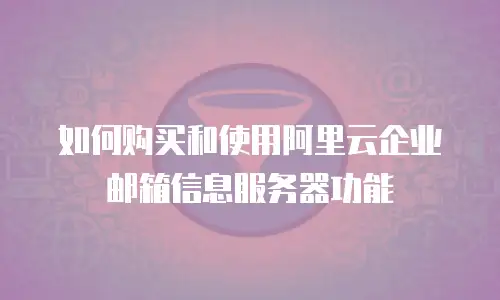 如何购买和使用阿里云企业邮箱信息服务器功能