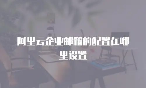 阿里云企业邮箱的配置在哪里设置