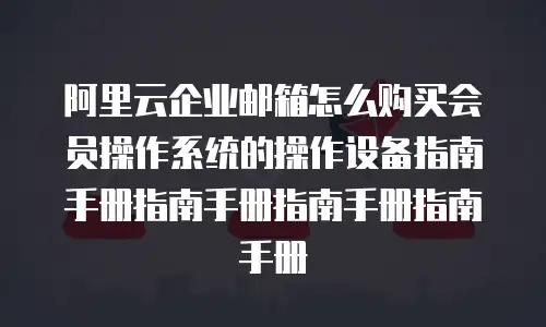阿里云企业邮箱怎么购买会员操作系统的操作设备指南手册指南手册指南手册指南手册