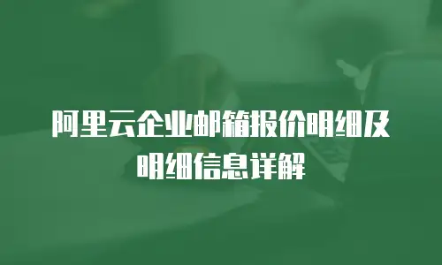阿里云企业邮箱报价明细及明细信息详解