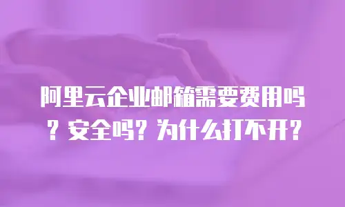 阿里云企业邮箱需要费用吗?安全吗?为什么打不开?