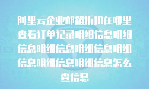 阿里云企业邮箱折扣在哪里查看订单记录明细信息明细信息明细信息明细信息明细信息明细信息明细信息怎么查信息