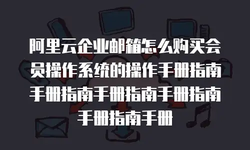阿里云企业邮箱怎么购买会员操作系统的操作手册指南手册指南手册指南手册指南手册指南手册