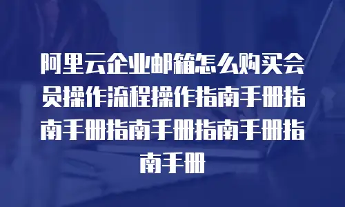 阿里云企业邮箱怎么购买会员操作流程操作指南手册指南手册指南手册指南手册指南手册