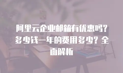 阿里云企业邮箱有优惠吗？多少钱一年的费用多少？全面解析