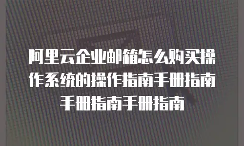阿里云企业邮箱怎么购买操作系统的操作指南手册指南手册指南手册指南