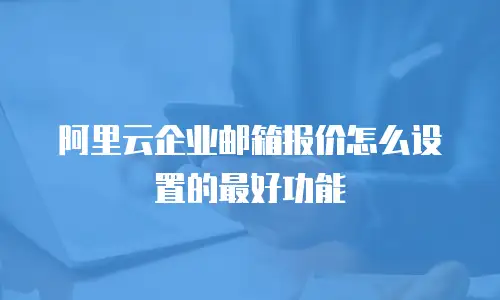 阿里云企业邮箱报价怎么设置的最好功能