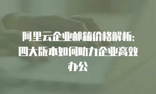 阿里云企业邮箱价格解析：四大版本如何助力企业高效办公