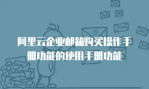 阿里云企业邮箱购买操作手册功能的使用手册功能