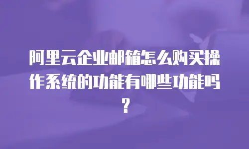 阿里云企业邮箱怎么购买操作系统的功能有哪些功能吗？