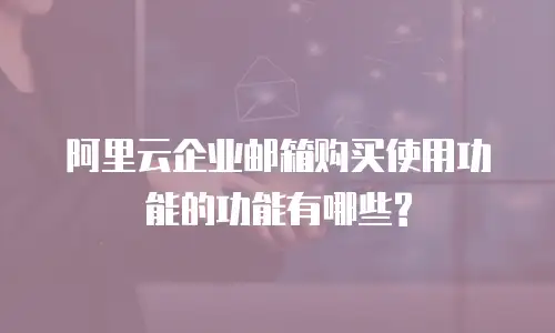 阿里云企业邮箱购买使用功能的功能有哪些?