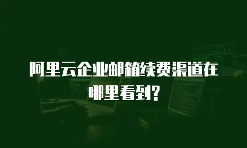 阿里云企业邮箱续费渠道在哪里看到?