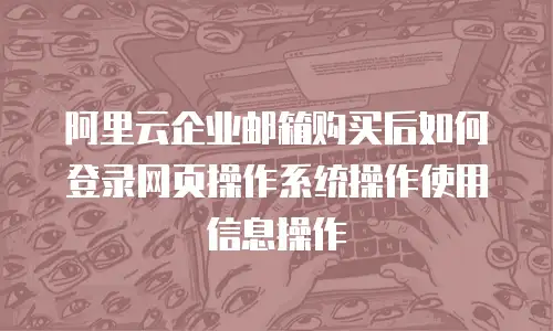 阿里云企业邮箱购买后如何登录网页操作系统操作使用信息操作
