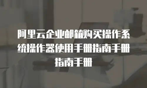 阿里云企业邮箱购买操作系统操作器使用手册指南手册指南手册
