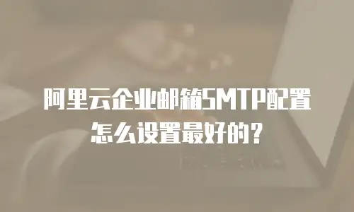 阿里云企业邮箱SMTP配置怎么设置最好的？