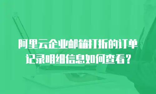 阿里云企业邮箱打折的订单记录明细信息如何查看？
