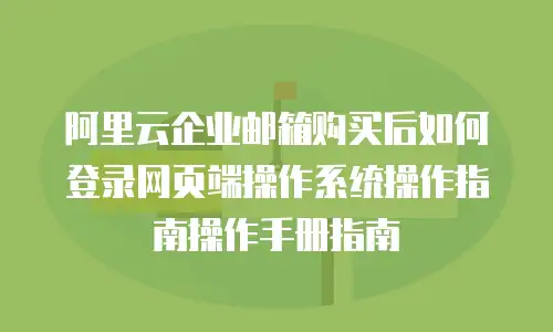 阿里云企业邮箱购买后如何登录网页端操作系统操作指南操作手册指南