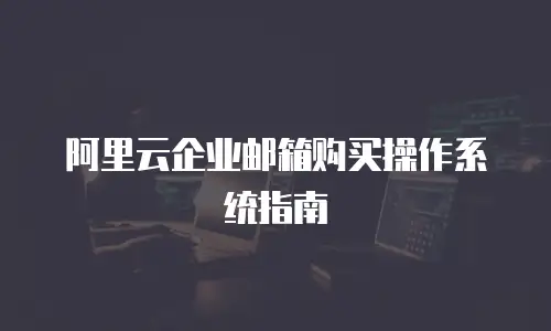 阿里云企业邮箱购买操作系统指南