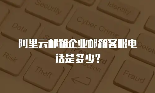 阿里云邮箱企业邮箱客服电话是多少？