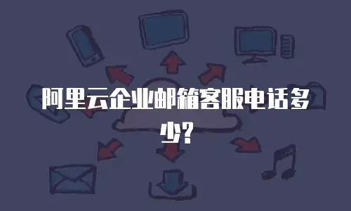 阿里云企业邮箱客服电话多少?