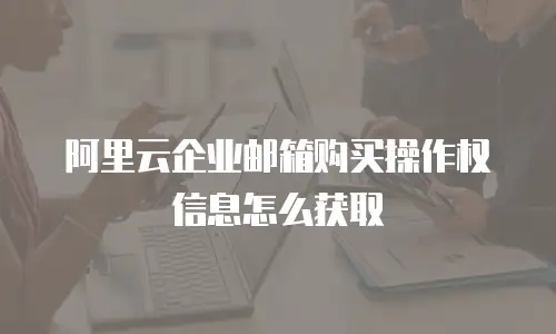 阿里云企业邮箱购买操作权信息怎么获取