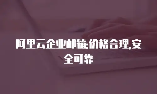 阿里云企业邮箱:价格合理,安全可靠