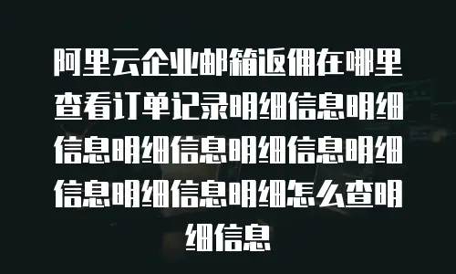 阿里云企业邮箱返佣在哪里查看订单记录明细信息明细信息明细信息明细信息明细信息明细信息明细怎么查明细信息