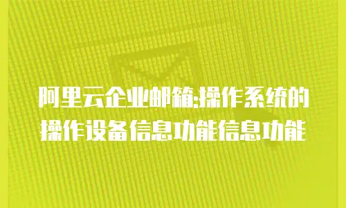 阿里云企业邮箱:操作系统的操作设备信息功能信息功能