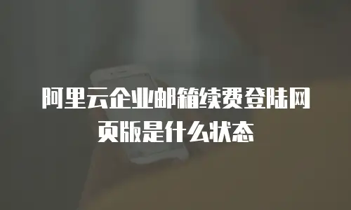 阿里云企业邮箱续费登陆网页版是什么状态