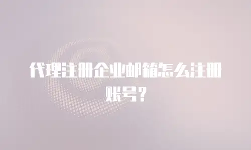 代理注册企业邮箱怎么注册账号？