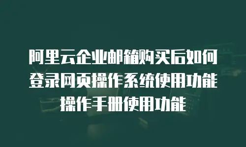 阿里云企业邮箱购买后如何登录网页操作系统使用功能操作手册使用功能