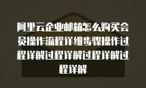 阿里云企业邮箱怎么购买会员操作流程详细步骤操作过程详解过程详解过程详解过程详解