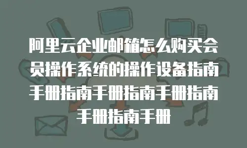 阿里云企业邮箱怎么购买会员操作系统的操作设备指南手册指南手册指南手册指南手册指南手册