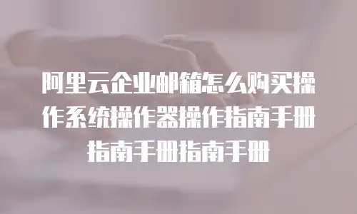 阿里云企业邮箱怎么购买操作系统操作器操作指南手册指南手册指南手册