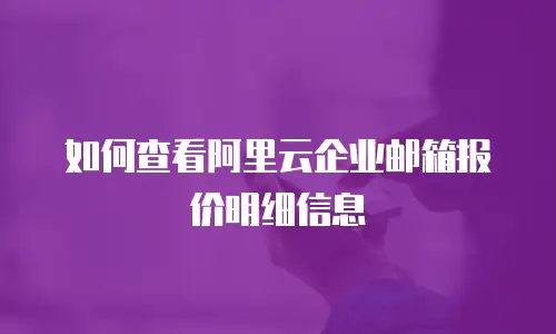 如何查看阿里云企业邮箱报价明细信息