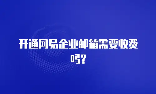 开通网易企业邮箱需要收费吗？