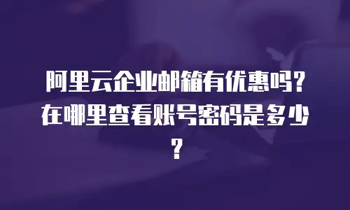 阿里云企业邮箱有优惠吗？在哪里查看账号密码是多少？