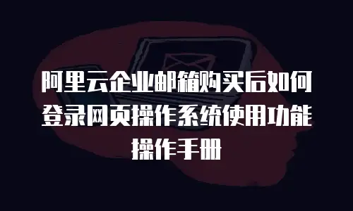 阿里云企业邮箱购买后如何登录网页操作系统使用功能操作手册