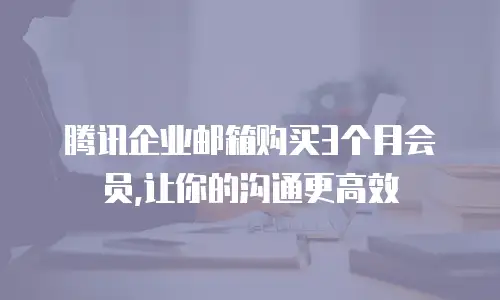  腾讯企业邮箱购买3个月会员,让你的沟通更高效